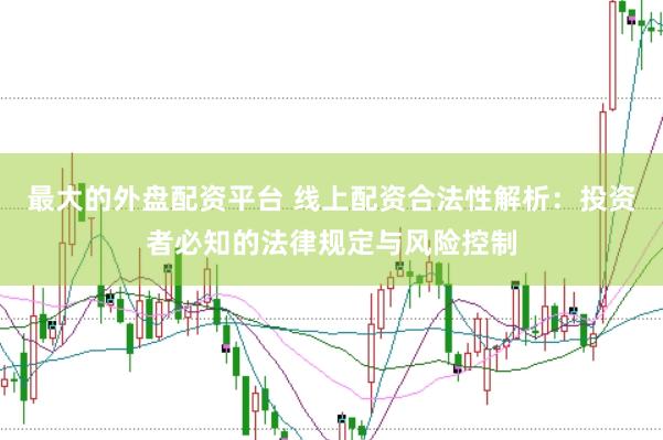 最大的外盘配资平台 线上配资合法性解析：投资者必知的法律规定与风险控制