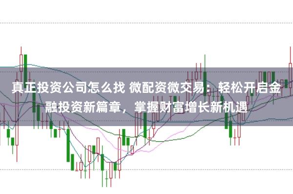 真正投资公司怎么找 微配资微交易：轻松开启金融投资新篇章，掌握财富增长新机遇