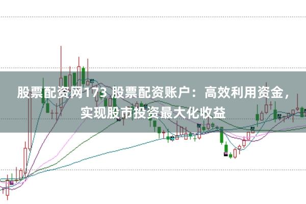 股票配资网173 股票配资账户：高效利用资金，实现股市投资最大化收益