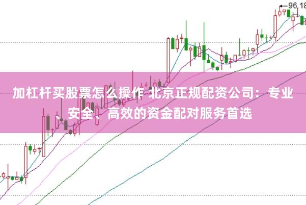 加杠杆买股票怎么操作 北京正规配资公司：专业、安全、高效的资金配对服务首选