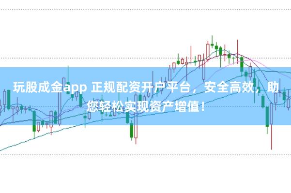 玩股成金app 正规配资开户平台，安全高效，助您轻松实现资产增值！
