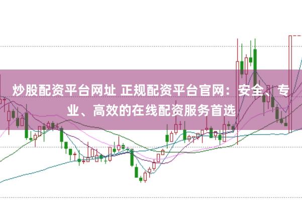 炒股配资平台网址 正规配资平台官网：安全、专业、高效的在线配资服务首选