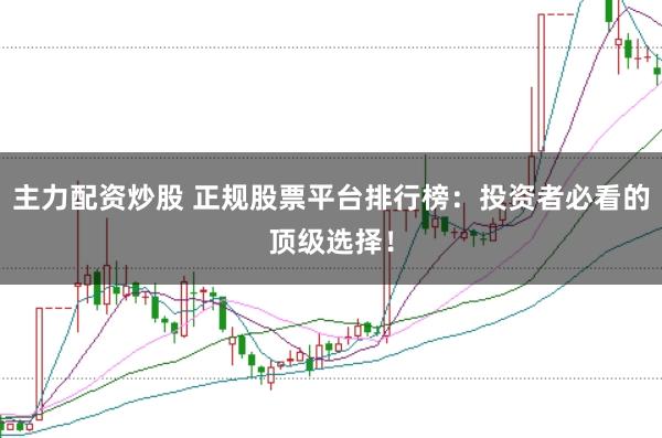 主力配资炒股 正规股票平台排行榜：投资者必看的顶级选择！