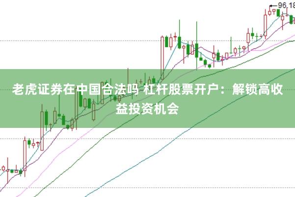 老虎证券在中国合法吗 杠杆股票开户：解锁高收益投资机会