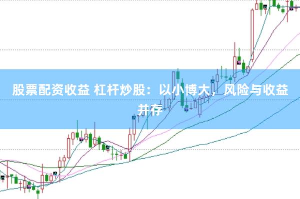 股票配资收益 杠杆炒股：以小博大，风险与收益并存