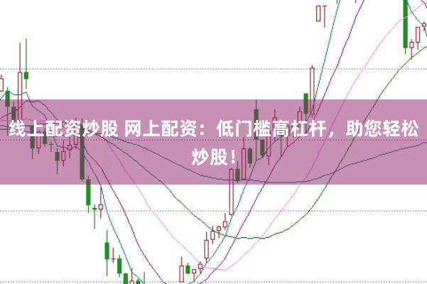 线上配资炒股 网上配资：低门槛高杠杆，助您轻松炒股！
