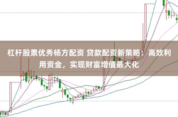 杠杆股票优秀杨方配资 贷款配资新策略：高效利用资金，实现财富增值最大化