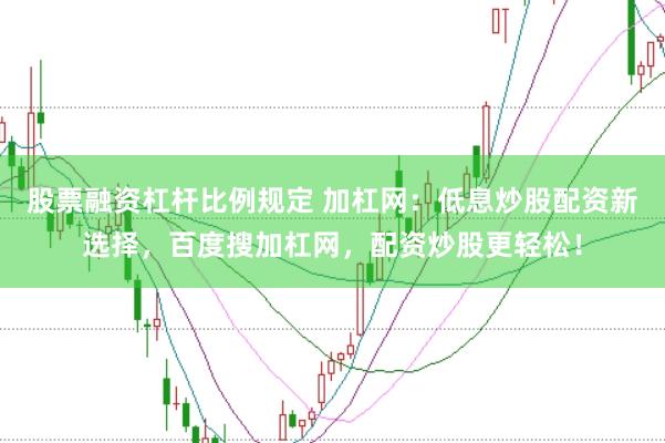 股票融资杠杆比例规定 加杠网：低息炒股配资新选择，百度搜加杠网，配资炒股更轻松！