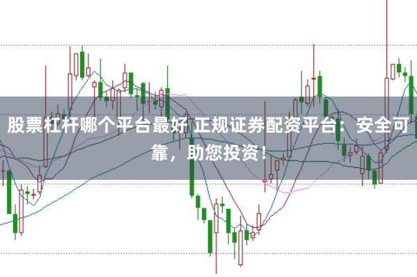 股票杠杆哪个平台最好 正规证券配资平台：安全可靠，助您投资！