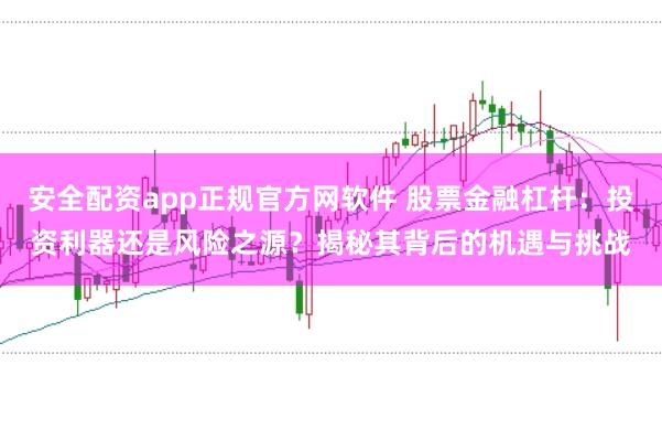 安全配资app正规官方网软件 股票金融杠杆：投资利器还是风险之源？揭秘其背后的机遇与挑战