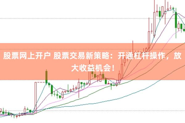 股票网上开户 股票交易新策略：开通杠杆操作，放大收益机会！