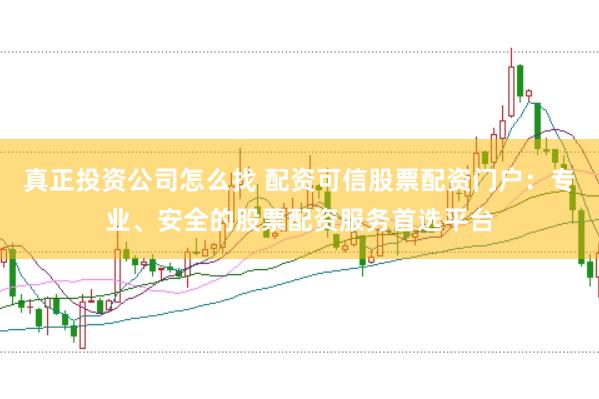 真正投资公司怎么找 配资可信股票配资门户：专业、安全的股票配资服务首选平台