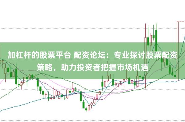 加杠杆的股票平台 配资论坛：专业探讨股票配资策略，助力投资者把握市场机遇