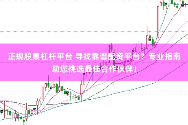 正规股票杠杆平台 寻找靠谱配资平台？专业指南助您挑选最佳合作伙伴！