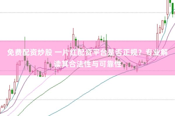 免费配资炒股 一片红配资平台是否正规？专业解读其合法性与可靠性