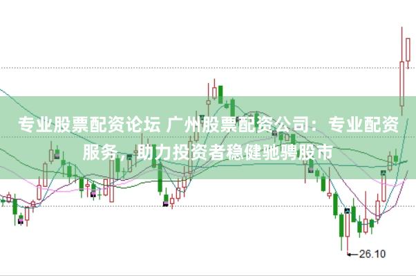 专业股票配资论坛 广州股票配资公司：专业配资服务，助力投资者稳健驰骋股市