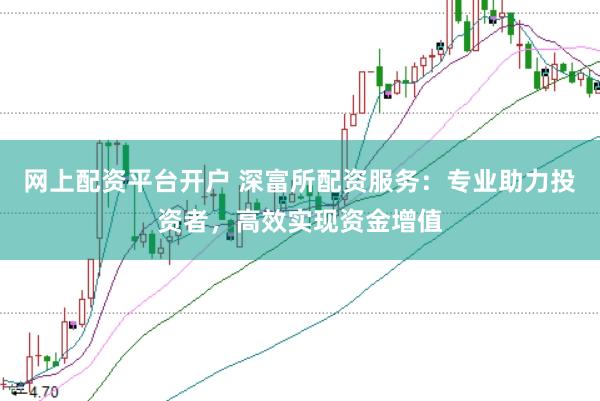 网上配资平台开户 深富所配资服务：专业助力投资者，高效实现资金增值