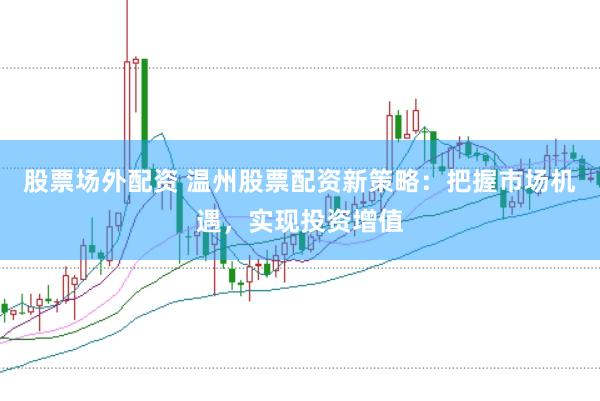 股票场外配资 温州股票配资新策略：把握市场机遇，实现投资增值