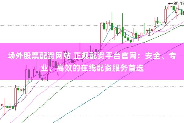 场外股票配资网站 正规配资平台官网：安全、专业、高效的在线配资服务首选