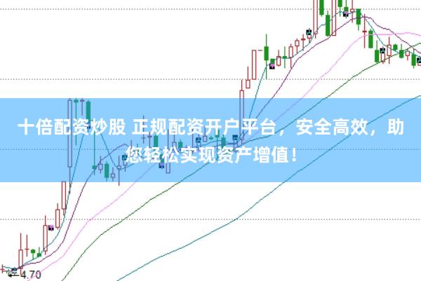 十倍配资炒股 正规配资开户平台，安全高效，助您轻松实现资产增值！