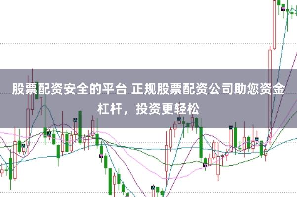 股票配资安全的平台 正规股票配资公司助您资金杠杆，投资更轻松