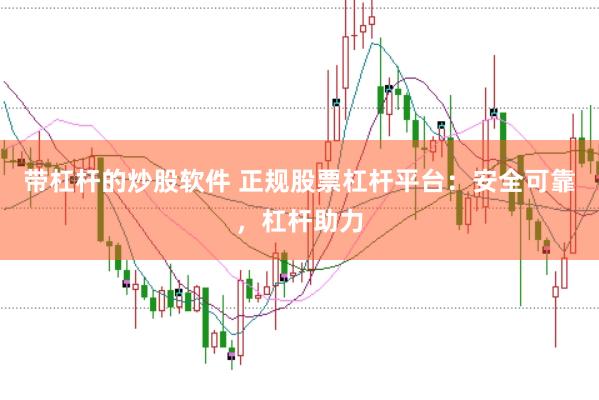 带杠杆的炒股软件 正规股票杠杆平台：安全可靠，杠杆助力