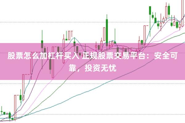 股票怎么加杠杆买入 正规股票交易平台：安全可靠，投资无忧