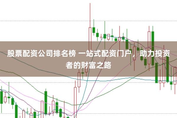 股票配资公司排名榜 一站式配资门户，助力投资者的财富之路