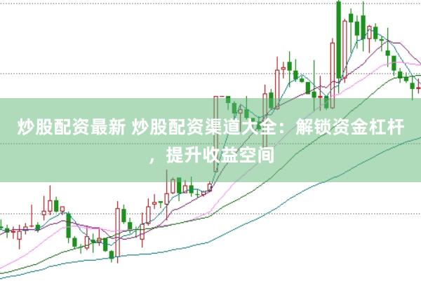 炒股配资最新 炒股配资渠道大全：解锁资金杠杆，提升收益空间