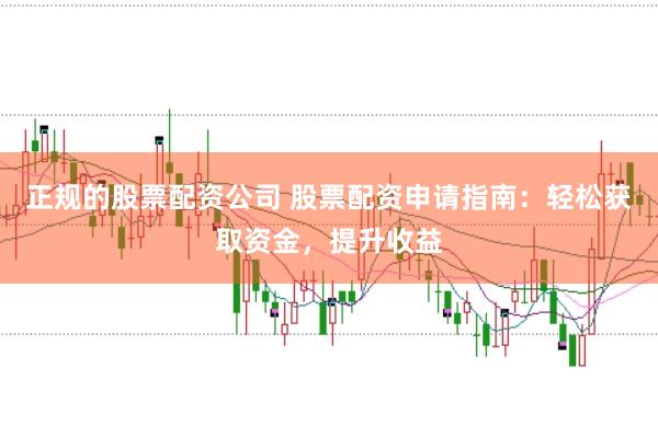 正规的股票配资公司 股票配资申请指南：轻松获取资金，提升收益