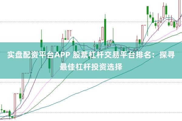 实盘配资平台APP 股票杠杆交易平台排名：探寻最佳杠杆投资选择