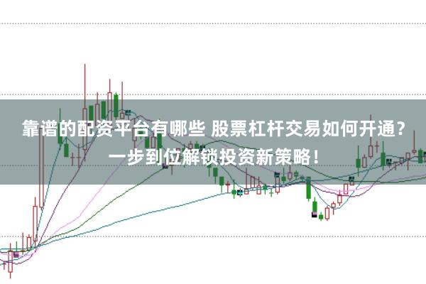 靠谱的配资平台有哪些 股票杠杆交易如何开通？一步到位解锁投资新策略！