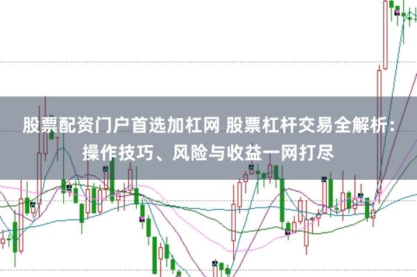 股票配资门户首选加杠网 股票杠杆交易全解析：操作技巧、风险与收益一网打尽