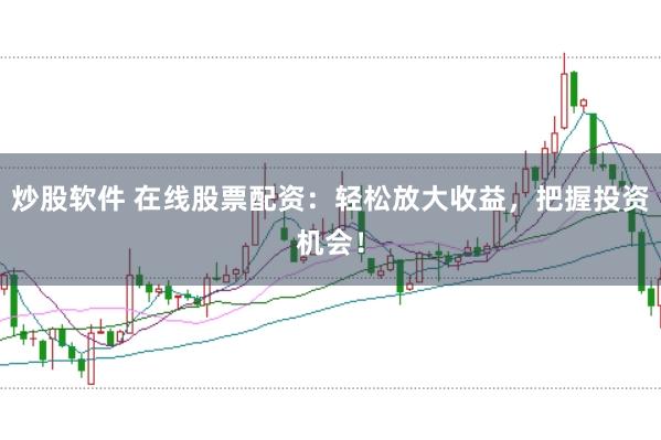 炒股软件 在线股票配资：轻松放大收益，把握投资机会！
