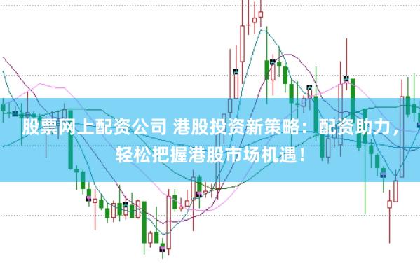 股票网上配资公司 港股投资新策略：配资助力，轻松把握港股市场机遇！