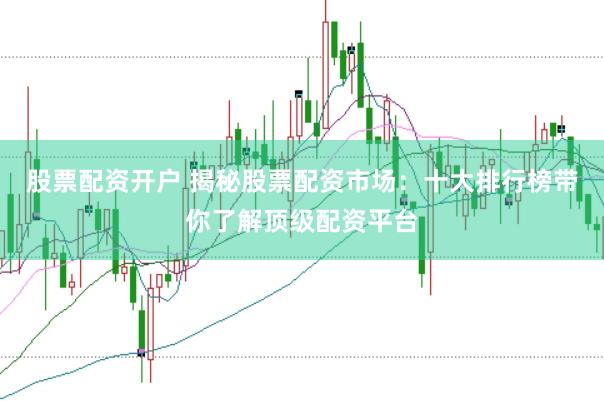 股票配资开户 揭秘股票配资市场：十大排行榜带你了解顶级配资平台