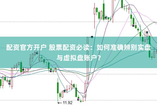 配资官方开户 股票配资必读：如何准确辨别实盘与虚拟盘账户？