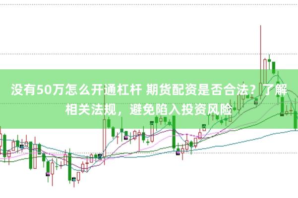 没有50万怎么开通杠杆 期货配资是否合法？了解相关法规，避免陷入投资风险