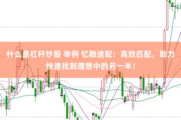 什么是杠杆炒股 举例 忆融速配：高效匹配，助力快速找到理想中的另一半！