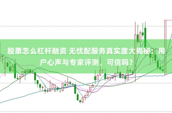 股票怎么杠杆融资 无忧配服务真实度大揭秘：用户心声与专家评测，可信吗？