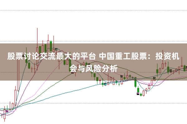 股票讨论交流最大的平台 中国重工股票：投资机会与风险分析