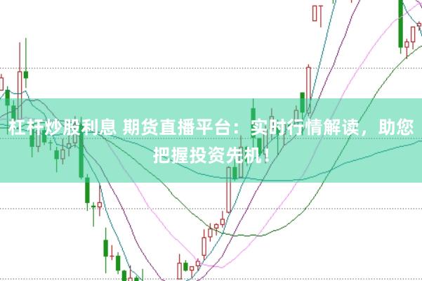 杠杆炒股利息 期货直播平台：实时行情解读，助您把握投资先机！