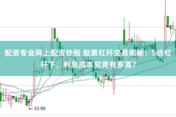 配资专业网上配资炒股 股票杠杆交易揭秘：5倍杠杆下，利息成本究竟有多高？