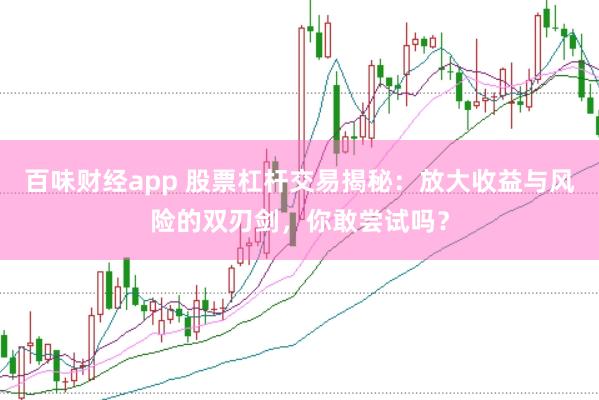 百味财经app 股票杠杆交易揭秘：放大收益与风险的双刃剑，你敢尝试吗？