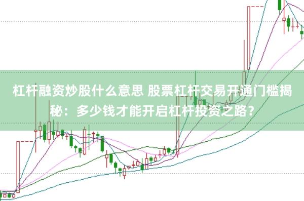 杠杆融资炒股什么意思 股票杠杆交易开通门槛揭秘：多少钱才能开启杠杆投资之路？