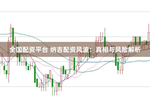 全国配资平台 纳吉配资风波：真相与风险解析