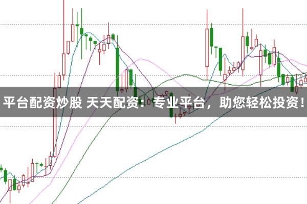 平台配资炒股 天天配资：专业平台，助您轻松投资！