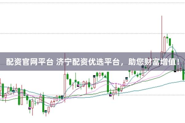 配资官网平台 济宁配资优选平台，助您财富增值！