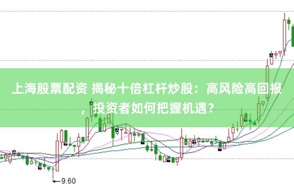 上海股票配资 揭秘十倍杠杆炒股：高风险高回报，投资者如何把握机遇？