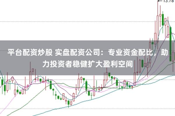 平台配资炒股 实盘配资公司：专业资金配比，助力投资者稳健扩大盈利空间